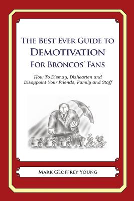 The Best Ever Guide to Demotivation for Broncos' Fans: How To Dismay, Dishearten and Disappoint Your Friends, Family and Staff By Dick DeBartolo (Introduction by), Mark Geoffrey Young Cover Image