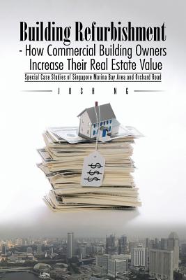 Building Refurbishment - How Commercial Building Owners Increase Their Real Estate Value: Special Case Studies of Singapore Marina Bay Area and Orchar By Josh Ng Cover Image