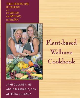 Plant-based Wellness Cookbook: Three Generations of Cooking with the Doctor, the Dietitian, and the Diva