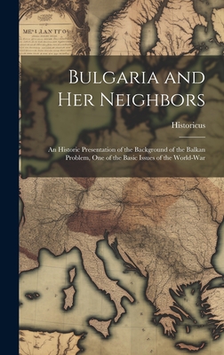 Bulgaria and Her Neighbors: An Historic Presentation of the Background of the Balkan Problem, One of the Basic Issues of the World-War Cover Image