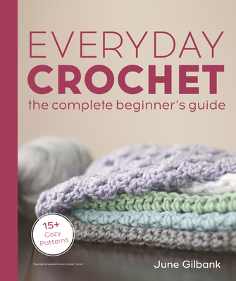 Everyday Crochet: The Complete Beginner's Guide: 15+ Cozy Patterns By June Gilbank Cover Image