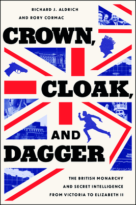 Crown, Cloak, and Dagger: The British Monarchy and Secret Intelligence from Victoria to Elizabeth II (Georgetown Studies in Intelligence History)