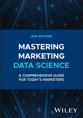 Mastering Marketing Data Science: A Comprehensive Guide for Today's Marketers (Wiley and SAS Business)