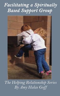 Facilitating a Spiritually Based Support Group By Amy Halas Goff Cover Image