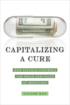 Capitalizing a Cure: How Finance Controls the Price and Value of Medicines By Victor Roy Cover Image