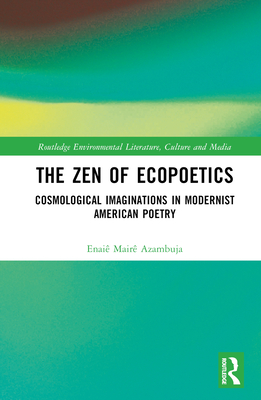 The Zen of Ecopoetics: Cosmological Imaginations in Modernist American Poetry (Routledge Environmental Literature)