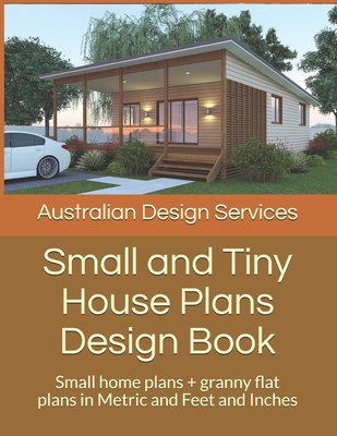 Small and Tiny House Plans Design Book: Small home plans + granny flat plans in Metric and Feet and Inches By House Plans, Chris Morris Cover Image