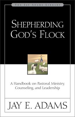 Shepherding God's Flock: A Handbook on Pastoral Ministry, Counseling, and Leadership (Jay Adams Library)