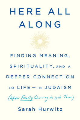 Here All Along: Finding Meaning, Spirituality, and a Deeper Connection to Life--in Judaism (After Finally Choosing to Look There) By Sarah Hurwitz Cover Image