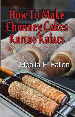How To Make Chimney Cakes: Kurtos Kalacs Cover Image