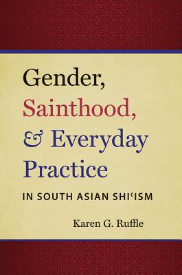 Gender, Sainthood, and Everyday Practice in South Asian Shi'ism (Islamic Civilization and Muslim Networks)