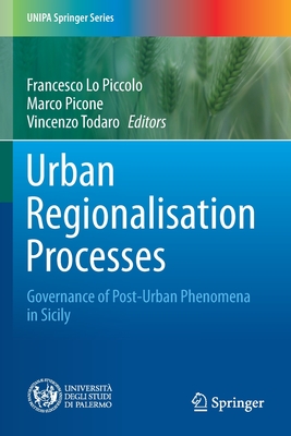 Urban Regionalisation Processes: Governance of Post-Urban Phenomena in Sicily (Unipa Springer) By Francesco Lo Piccolo (Editor), Marco Picone (Editor), Vincenzo Todaro (Editor) Cover Image