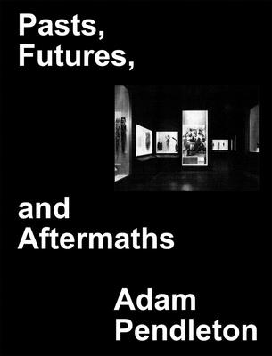 Adam Pendleton: Pasts, Futures, and Aftermaths: Revisiting the Black Dada Reader By Adam Pendleton (Artist), Adam Pendleton (Introduction by), Thomas Hirschhorn (Interviewee) Cover Image