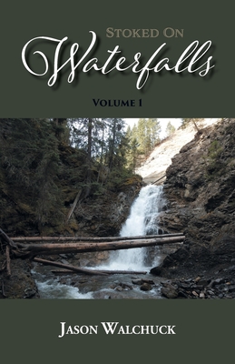 Stoked On Waterfalls: Volume 1: A Guide to Alberta's Roadside and Short Hike Waterfalls Cover Image