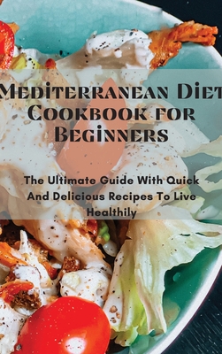 Mediterranean Diet Cookbook for Beginners: The Ultimate Guide With Quick And Delicious Recipes To Live Healthily Cover Image