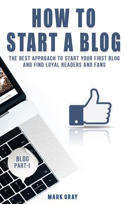 How To Start A Blog: The Best Approach to Start Your First Blog and Find Loyal Readers and Fans By Mark Gray Cover Image