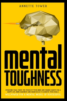 Mental Toughness: Overcome Fear. Forge The Power Of Your Mind And 