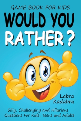 Would You Rather? Silly, Challenging and Hilarious Questions For Kids, Teens and Adults Cover Image
