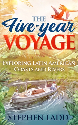 The Five-Year Voyage: Exploring Latin American Coasts and Rivers By Stephen Ladd Cover Image