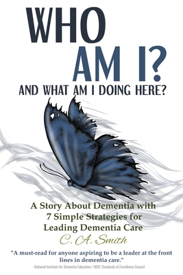 Who Am I and What Am I Doing Here?: A Story About Dementia With 7 Simple Strategies For Leading Dementia Care By C. a. Smith Cover Image