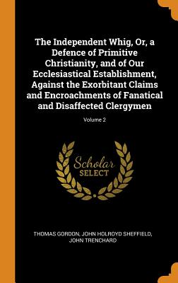 The Independent Whig, Or, a Defence of Primitive Christianity, and of Our Ecclesiastical Establishment, Against the Exorbitant Claims and Encroachment Cover Image