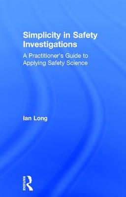 Simplicity in Safety Investigations: A Practitioner's Guide to Applying Safety Science By Ian Long Cover Image