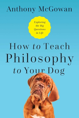 How to Teach Philosophy to Your Dog: Exploring the Big Questions in Life By Anthony McGowan Cover Image
