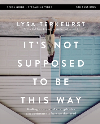 It's Not Supposed to Be This Way Bible Study Guide Plus Streaming Video: Finding Unexpected Strength When Disappointments Leave You Shattered By Lysa TerKeurst Cover Image