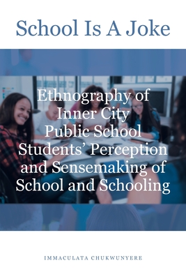 School Is A Joke: Ethnography of Inner City Public School Students' Perception and Sensemaking of School and Schooling By Immaculata Chukwunyere Cover Image