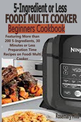 5 Ingredients or Less Foodi Multi Cooker Beginners Cookbook: Featuring More Than 200 5-Ingredients, 30 Minutes or Less Preparation Time Recipes on Foo By Rosemary Hills Cover Image
