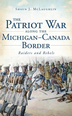 The Patriot War Along the Michigan-Canada Border: Raiders and Rebels Cover Image