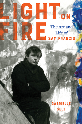 Light on Fire: The Art and Life of Sam Francis By Gabrielle Selz Cover Image