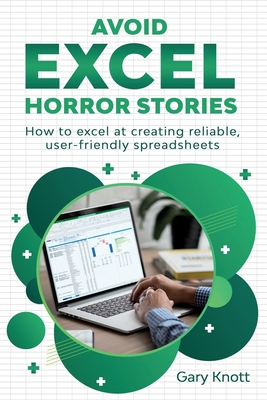 Avoid Excel Horror Stories: How to excel at creating reliable, user-friendly spreadsheets By Gary Knott Cover Image