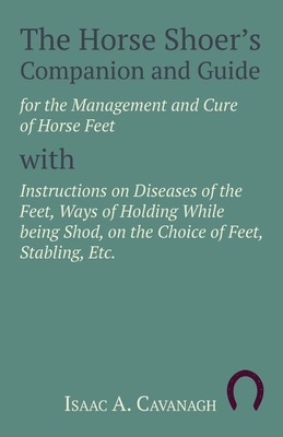 The Horse Shoer's Companion and Guide for the Management and Cure of Horse Feet with Instructions on Diseases of the Feet, Ways of Holding While being