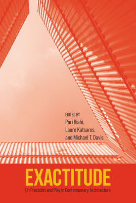 Exactitude: On Precision and Play in Contemporary Architecture By Pari Riahi, PhD (Editor), Laure Katsaros, PhD (Editor), Michael T. Davis, PhD (Editor) Cover Image