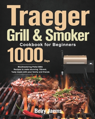 Traeger Grill & Smoker Cookbook for Beginners: 1000-Day Mouthwatering Pellet BBQ Recipes to make stunning Vibrant, Tasty meals with your family and fr By Belry Jaems Cover Image