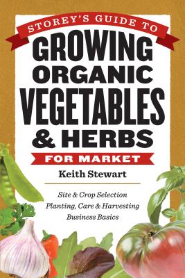 Storey's Guide to Growing Organic Vegetables & Herbs for Market: Site & Crop Selection * Planting, Care & Harvesting * Business Basics By Keith Stewart Cover Image