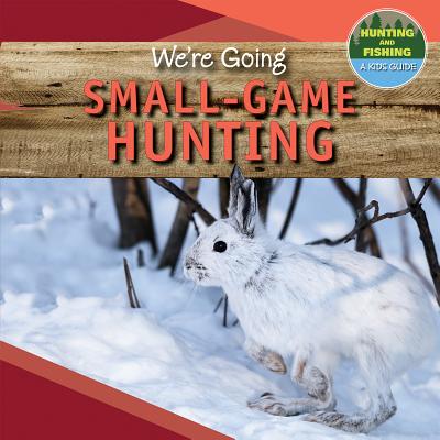 We're Going Small-Game Hunting (Hunting and Fishing: A Kid's Guide