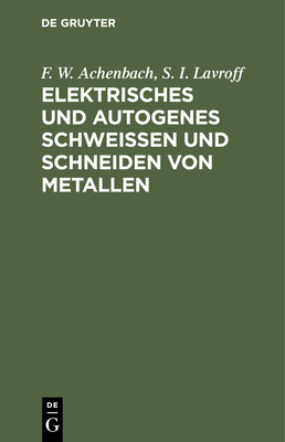 Elektrisches Und Autogenes Schweißen Und Schneiden Von Metallen By F. W. Achenbach, S. I. Lavroff Cover Image