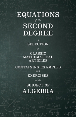 Equations of the Second Degree - A Selection of Classic Mathematical Articles Containing Examples and Exercises on the Subject of Algebra Cover Image
