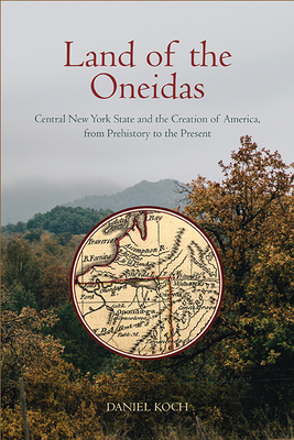 Land of the Oneidas: Central New York State and the Creation of America, from Prehistory to the Present Cover Image