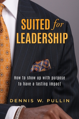Suited for Leadership: How to Show Up with Purpose to Have Lasting Impact By Dennis W. Pullin Cover Image