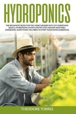 Hydroponics: The beginner's book for the home grower with DIY gardening basics, Hydroponic system step by step, Indoor vegetable ga By Theodore Torres Cover Image