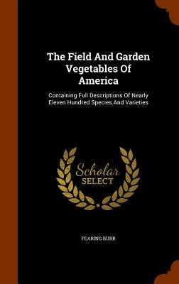 The Field and Garden Vegetables of America: Containing Full Descriptions of Nearly Eleven Hundred Species and Varieties