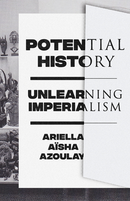 Potential History: Unlearning Imperialism By Ariella Aïsha Azoulay Cover Image