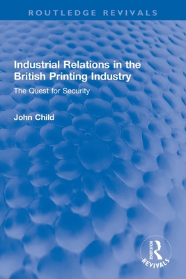 Industrial Relations in the British Printing Industry: The Quest for Security (Routledge Revivals) By John Child Cover Image