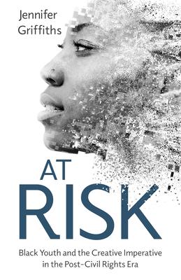 At Risk: Black Youth and the Creative Imperative in the Post-Civil Rights Era By Jennifer Griffiths Cover Image