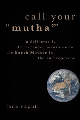 Call Your Mutha': A Deliberately Dirty-Minded Manifesto for the Earth Mother in the Anthropocene (Heretical Thought)