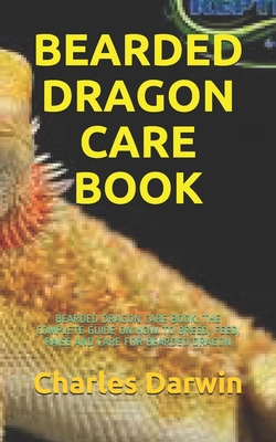 Bearded Dragon Care Book: Bearded Dragon Care Book: The Complete Guide on How to Breed, Feed, Raise and Care for Bearded Dragon By Charles Darwin Cover Image