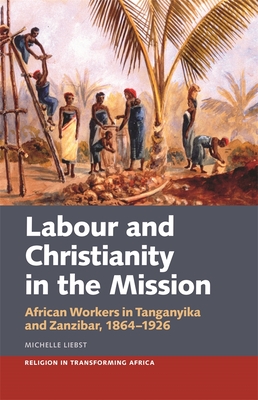 Labour & Christianity in the Mission: African Workers in Tanganyika and Zanzibar, 1864-1926 (Religion in Transforming Africa #8) By Michelle Liebst Cover Image
